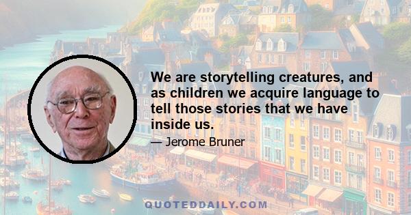 We are storytelling creatures, and as children we acquire language to tell those stories that we have inside us.