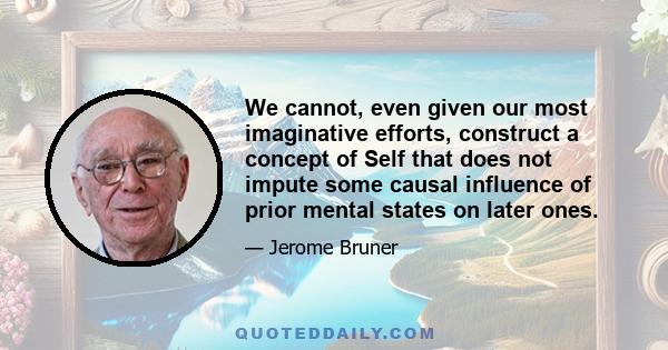 We cannot, even given our most imaginative efforts, construct a concept of Self that does not impute some causal influence of prior mental states on later ones.