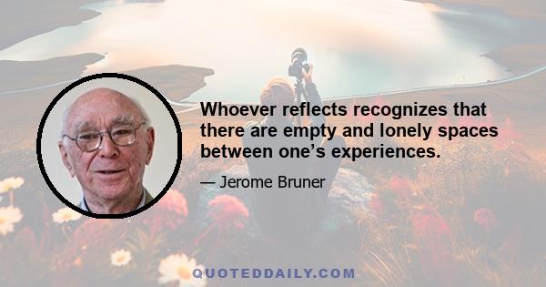 Whoever reflects recognizes that there are empty and lonely spaces between one’s experiences.