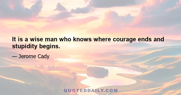 It is a wise man who knows where courage ends and stupidity begins.