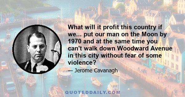 What will it profit this country if we... put our man on the Moon by 1970 and at the same time you can't walk down Woodward Avenue in this city without fear of some violence?