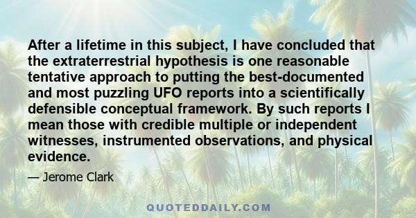 After a lifetime in this subject, I have concluded that the extraterrestrial hypothesis is one reasonable tentative approach to putting the best-documented and most puzzling UFO reports into a scientifically defensible