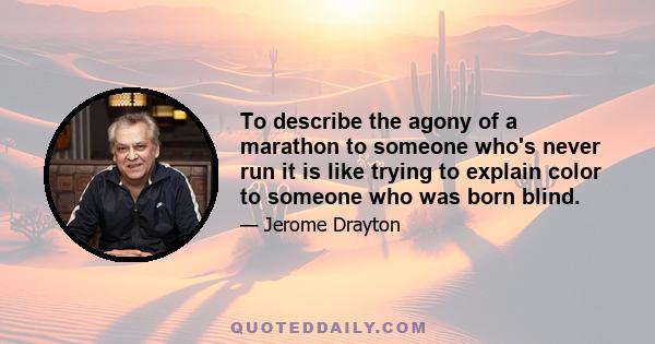 To describe the agony of a marathon to someone who's never run it is like trying to explain color to someone who was born blind.