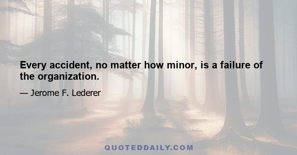 Every accident, no matter how minor, is a failure of the organization.