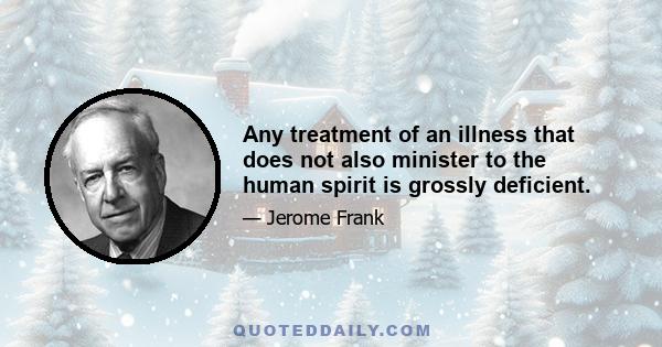 Any treatment of an illness that does not also minister to the human spirit is grossly deficient.