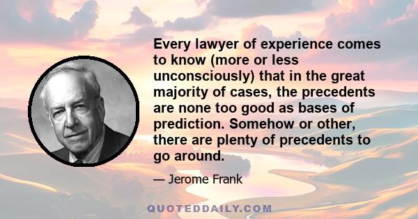 Every lawyer of experience comes to know (more or less unconsciously) that in the great majority of cases, the precedents are none too good as bases of prediction. Somehow or other, there are plenty of precedents to go