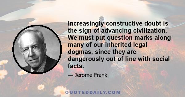 Increasingly constructive doubt is the sign of advancing civilization. We must put question marks along many of our inherited legal dogmas, since they are dangerously out of line with social facts.