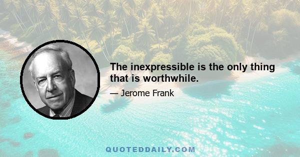 The inexpressible is the only thing that is worthwhile.