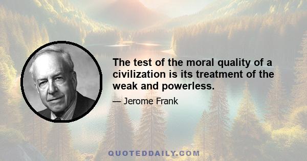 The test of the moral quality of a civilization is its treatment of the weak and powerless.