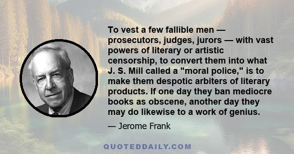 To vest a few fallible men — prosecutors, judges, jurors — with vast powers of literary or artistic censorship, to convert them into what J. S. Mill called a moral police, is to make them despotic arbiters of literary