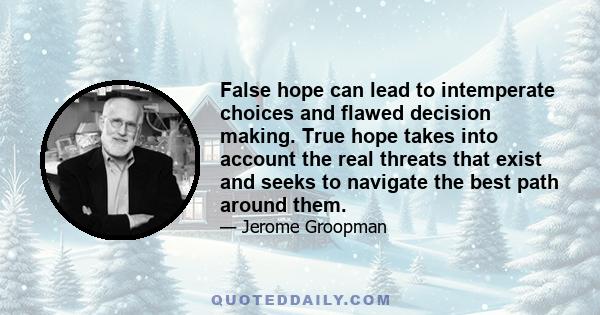 False hope can lead to intemperate choices and flawed decision making. True hope takes into account the real threats that exist and seeks to navigate the best path around them.