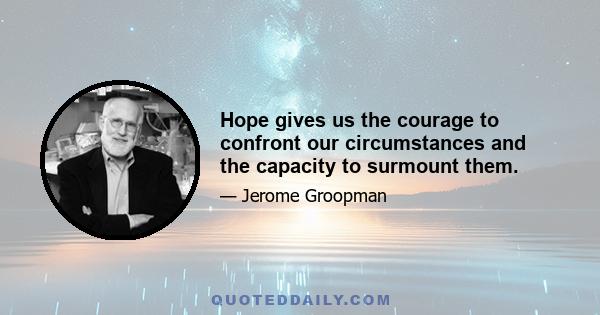 Hope gives us the courage to confront our circumstances and the capacity to surmount them.