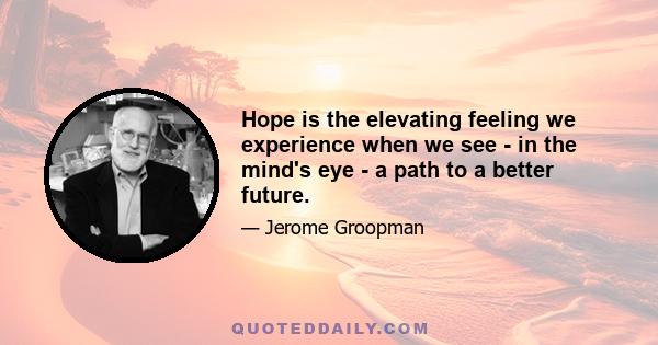 Hope is the elevating feeling we experience when we see - in the mind's eye - a path to a better future.