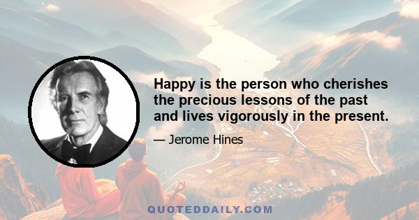 Happy is the person who cherishes the precious lessons of the past and lives vigorously in the present.