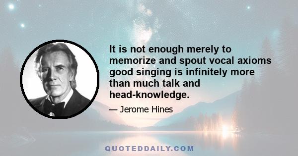 It is not enough merely to memorize and spout vocal axioms good singing is infinitely more than much talk and head-knowledge.