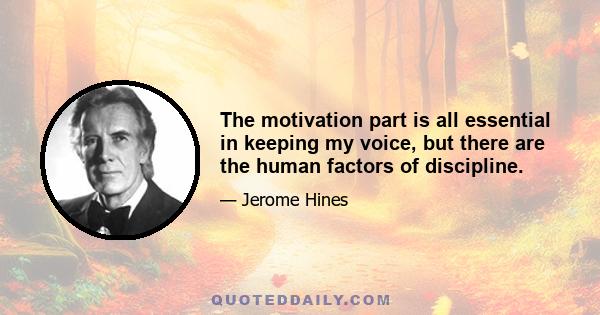 The motivation part is all essential in keeping my voice, but there are the human factors of discipline.