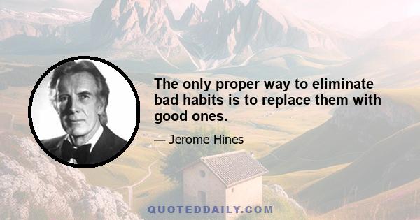 The only proper way to eliminate bad habits is to replace them with good ones.