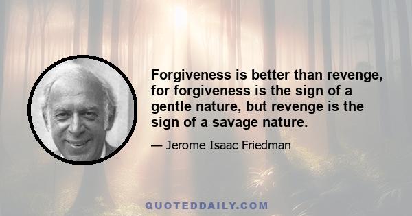 Forgiveness is better than revenge, for forgiveness is the sign of a gentle nature, but revenge is the sign of a savage nature.