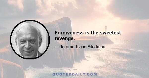 Forgiveness is the sweetest revenge.