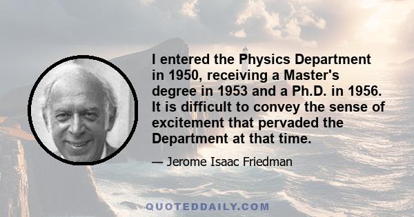 I entered the Physics Department in 1950, receiving a Master's degree in 1953 and a Ph.D. in 1956. It is difficult to convey the sense of excitement that pervaded the Department at that time.