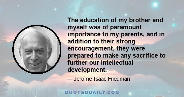 The education of my brother and myself was of paramount importance to my parents, and in addition to their strong encouragement, they were prepared to make any sacrifice to further our intellectual development.