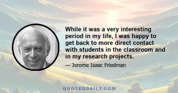 While it was a very interesting period in my life, I was happy to get back to more direct contact with students in the classroom and in my research projects.