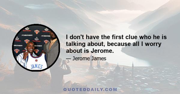 I don't have the first clue who he is talking about, because all I worry about is Jerome.