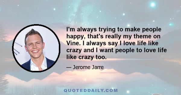 I'm always trying to make people happy, that's really my theme on Vine. I always say I love life like crazy and I want people to love life like crazy too.