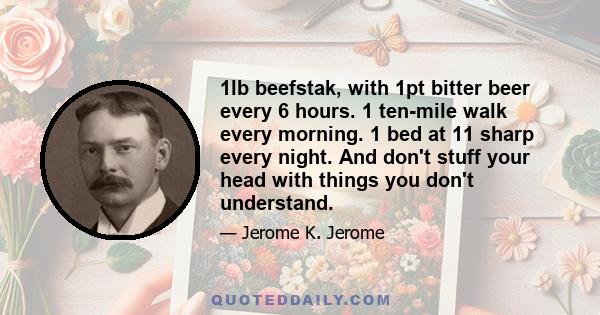 1lb beefstak, with 1pt bitter beer every 6 hours. 1 ten-mile walk every morning. 1 bed at 11 sharp every night. And don't stuff your head with things you don't understand.