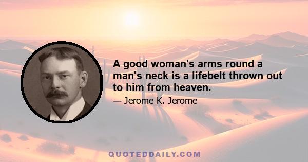 A good woman's arms round a man's neck is a lifebelt thrown out to him from heaven.