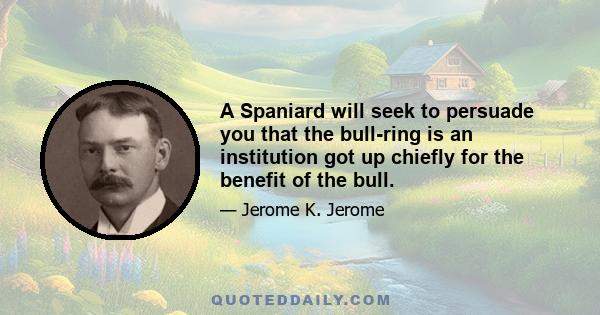 A Spaniard will seek to persuade you that the bull-ring is an institution got up chiefly for the benefit of the bull.