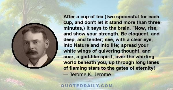 After a cup of tea (two spoonsful for each cup, and don't let it stand more than three minutes,) it says to the brain, Now, rise, and show your strength. Be eloquent, and deep, and tender; see, with a clear eye, into