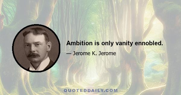 Ambition is only vanity ennobled.