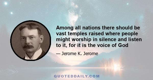 Among all nations there should be vast temples raised where people might worship in silence and listen to it, for it is the voice of God