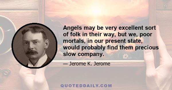 Angels may be very excellent sort of folk in their way, but we, poor mortals, in our present state, would probably find them precious slow company.