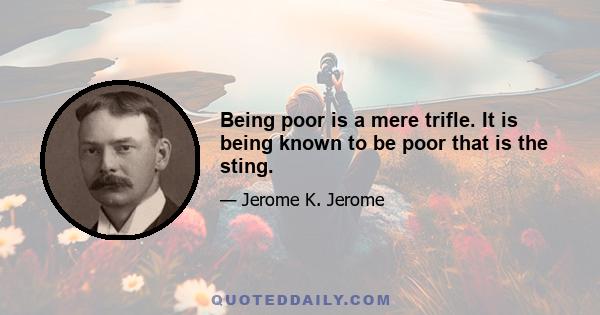 Being poor is a mere trifle. It is being known to be poor that is the sting.