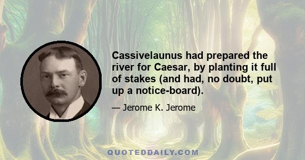 Cassivelaunus had prepared the river for Caesar, by planting it full of stakes (and had, no doubt, put up a notice-board).