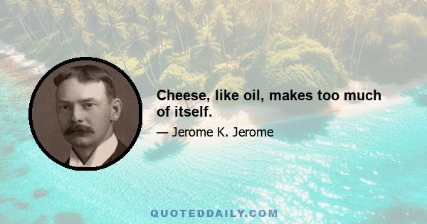 Cheese, like oil, makes too much of itself.