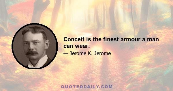 Conceit is the finest armour a man can wear.