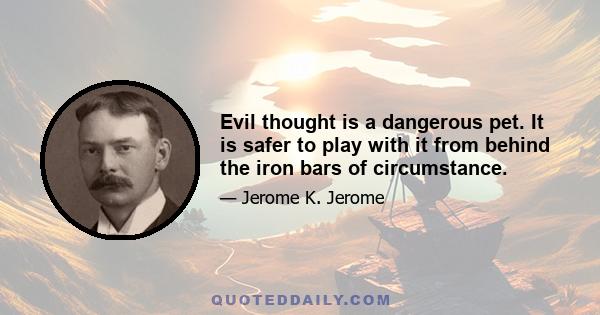 Evil thought is a dangerous pet. It is safer to play with it from behind the iron bars of circumstance.