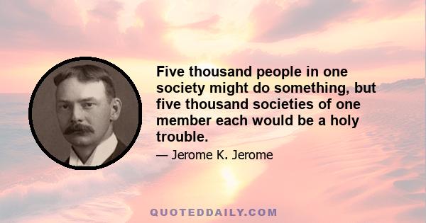 Five thousand people in one society might do something, but five thousand societies of one member each would be a holy trouble.