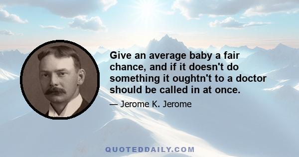 Give an average baby a fair chance, and if it doesn't do something it oughtn't to a doctor should be called in at once.