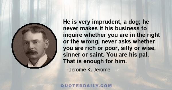 He is very imprudent, a dog; he never makes it his business to inquire whether you are in the right or the wrong, never asks whether you are rich or poor, silly or wise, sinner or saint. You are his pal. That is enough