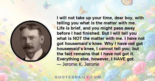 I will not take up your time, dear boy, with telling you what is the matter with me. Life is brief, and you might pass away before I had finished. But I will tell you what is NOT the matter with me. I have not got