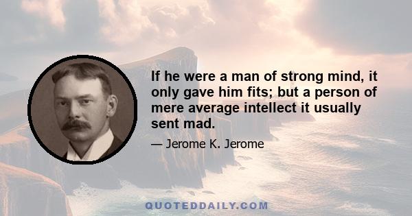 If he were a man of strong mind, it only gave him fits; but a person of mere average intellect it usually sent mad.