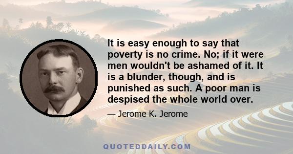 It is easy enough to say that poverty is no crime. No; if it were men wouldn't be ashamed of it. It is a blunder, though, and is punished as such. A poor man is despised the whole world over.