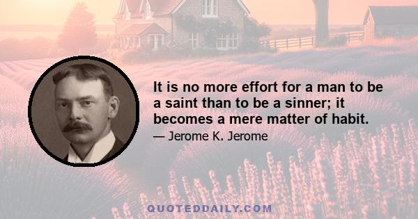 It is no more effort for a man to be a saint than to be a sinner; it becomes a mere matter of habit.