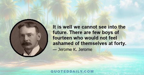 It is well we cannot see into the future. There are few boys of fourteen who would not feel ashamed of themselves at forty.