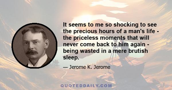 It seems to me so shocking to see the precious hours of a man's life - the priceless moments that will never come back to him again - being wasted in a mere brutish sleep.