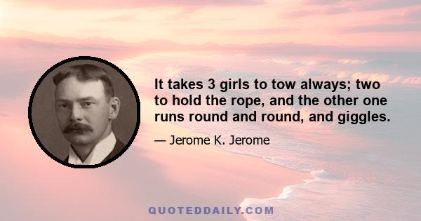 It takes 3 girls to tow always; two to hold the rope, and the other one runs round and round, and giggles.